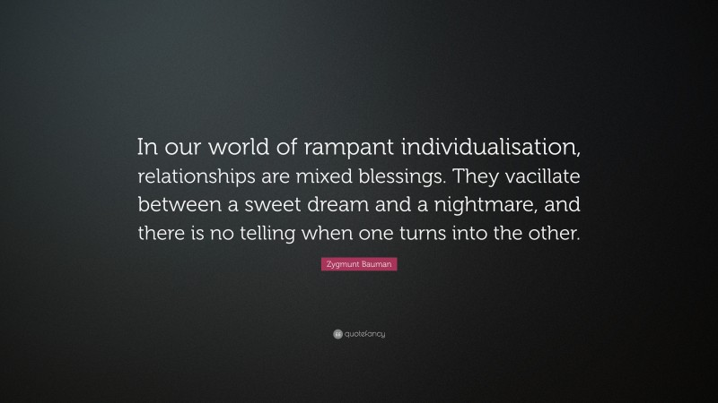 Zygmunt Bauman Quote: “In our world of rampant individualisation, relationships are mixed blessings. They vacillate between a sweet dream and a nightmare, and there is no telling when one turns into the other.”