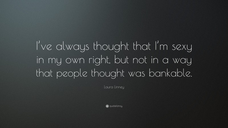 Laura Linney Quote: “I’ve always thought that I’m sexy in my own right, but not in a way that people thought was bankable.”