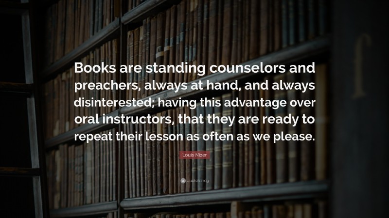 Louis Nizer Quote: “Books are standing counselors and preachers, always at hand, and always disinterested; having this advantage over oral instructors, that they are ready to repeat their lesson as often as we please.”