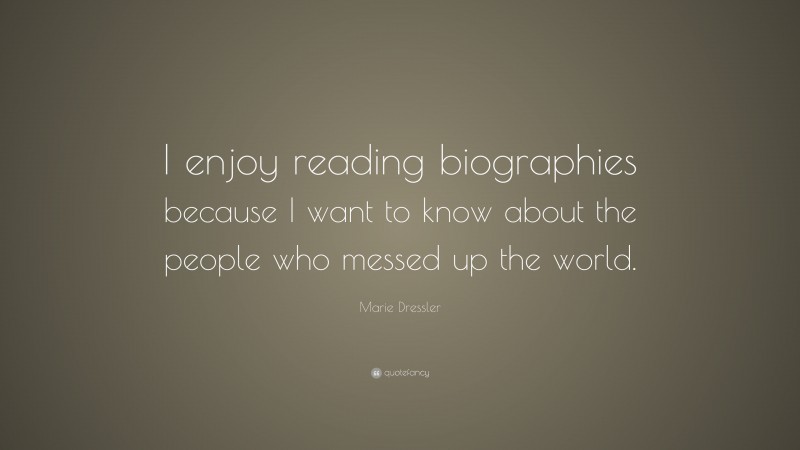 Marie Dressler Quote: “I enjoy reading biographies because I want to know about the people who messed up the world.”