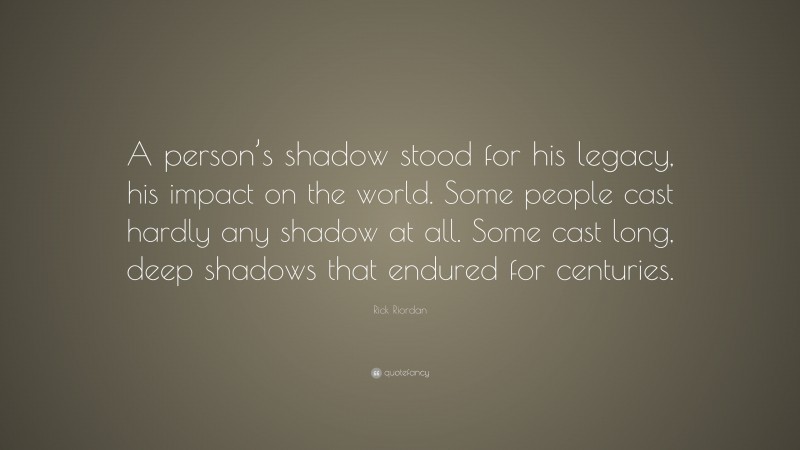 Rick Riordan Quote: “A person’s shadow stood for his legacy, his impact on the world. Some people cast hardly any shadow at all. Some cast long, deep shadows that endured for centuries.”