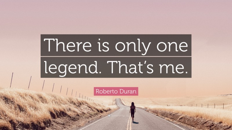 Roberto Duran Quote: “There is only one legend. That’s me.”