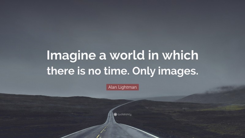 Alan Lightman Quote: “Imagine a world in which there is no time. Only images.”