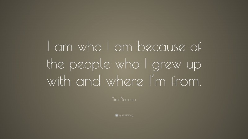Tim Duncan Quote: “I am who I am because of the people who I grew up with and where I’m from.”