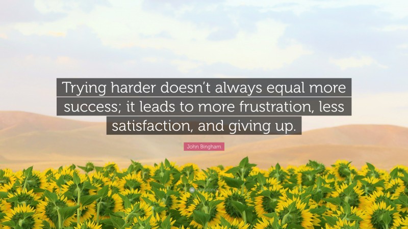 John Bingham Quote: “Trying harder doesn’t always equal more success; it leads to more frustration, less satisfaction, and giving up.”
