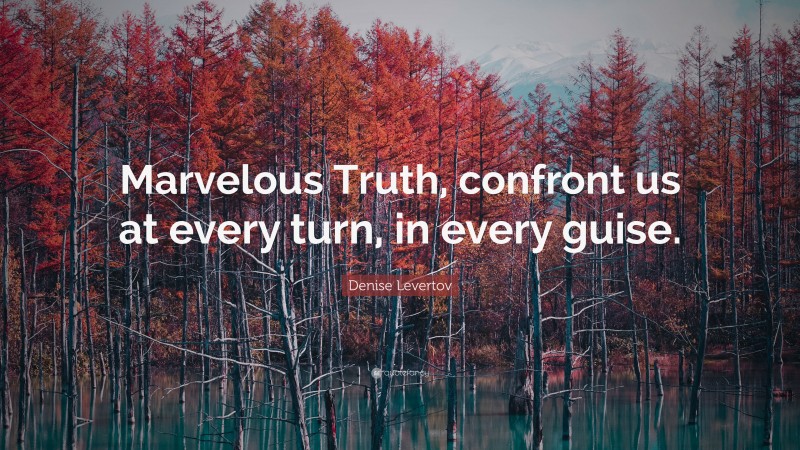 Denise Levertov Quote: “Marvelous Truth, confront us at every turn, in every guise.”