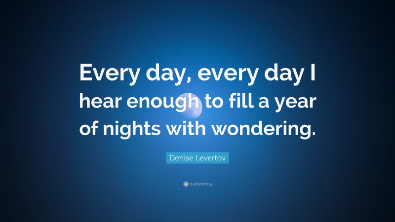 Denise Levertov Quote: “Every day, every day I hear enough to fill a year of nights with wondering.”