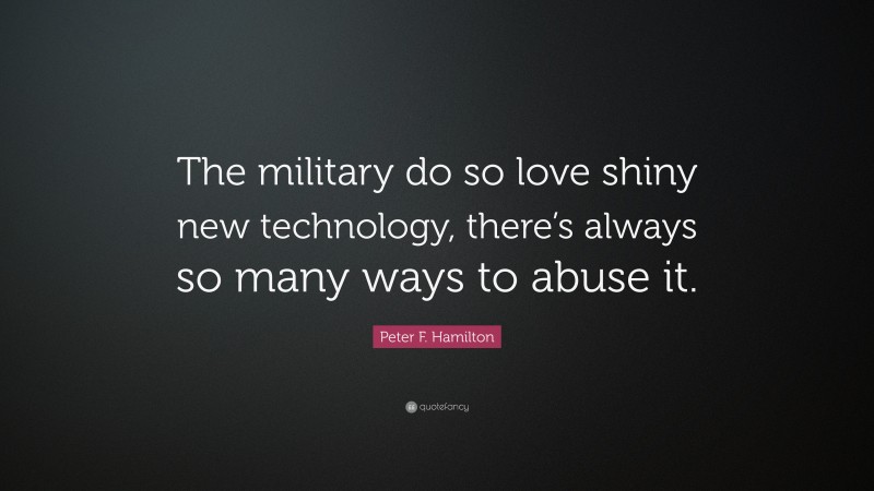Peter F. Hamilton Quote: “The military do so love shiny new technology, there’s always so many ways to abuse it.”