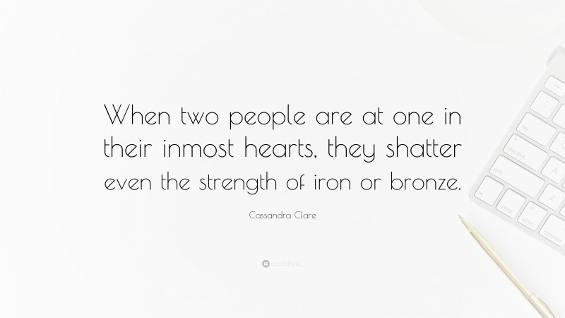 Cassandra Clare Quote: “When two people are at one in their inmost hearts, they shatter even the strength of iron or bronze.”