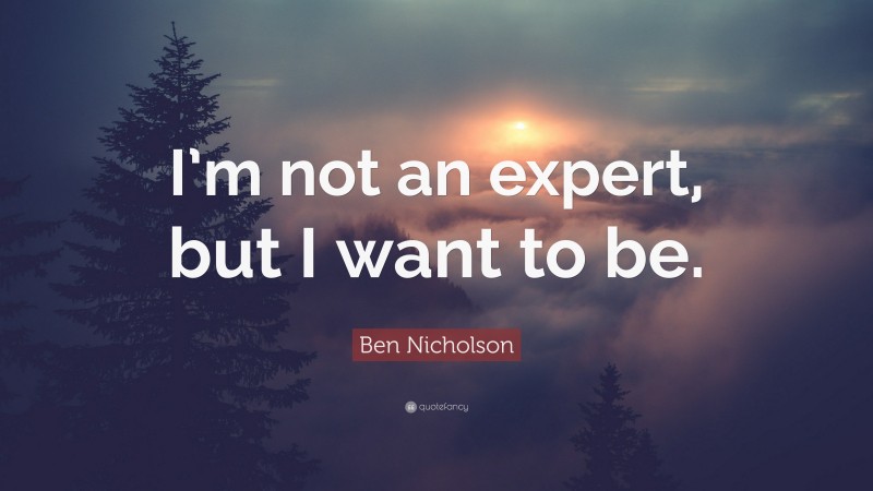 Ben Nicholson Quote: “I’m not an expert, but I want to be.”