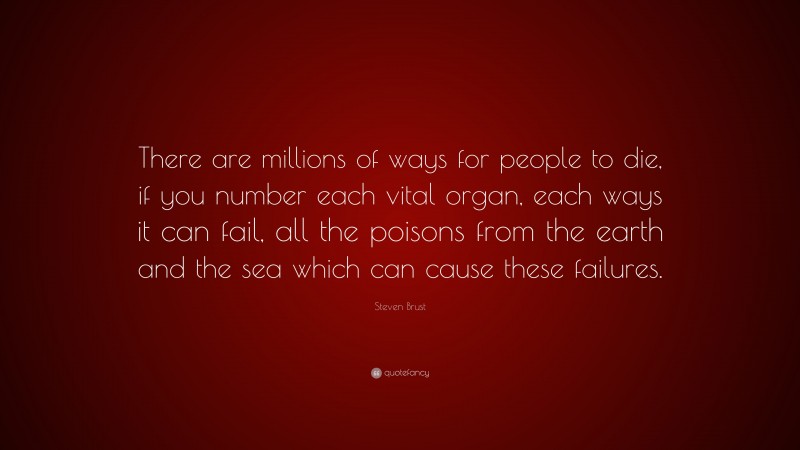 Steven Brust Quote: “There are millions of ways for people to die, if you number each vital organ, each ways it can fail, all the poisons from the earth and the sea which can cause these failures.”
