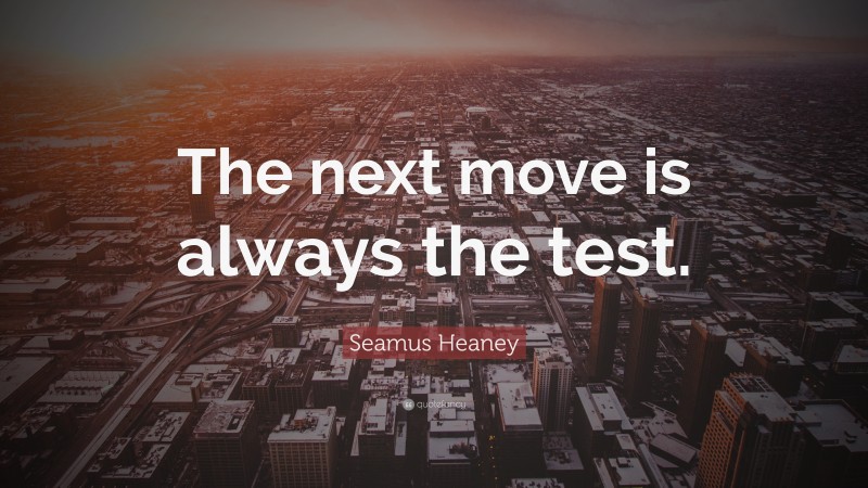 Seamus Heaney Quote: “The next move is always the test.”