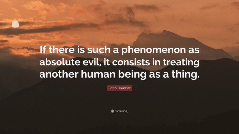 John Brunner Quote: “If there is such a phenomenon as absolute evil, it consists in treating another human being as a thing.”