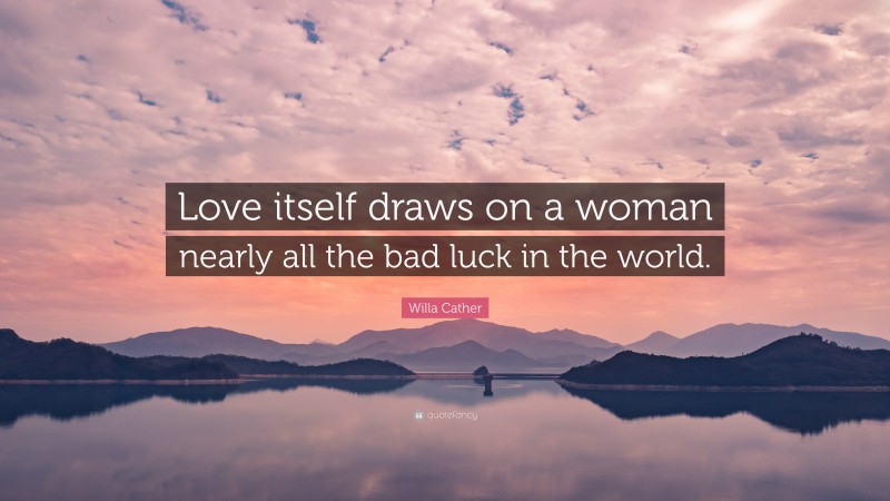 Willa Cather Quote: “Love itself draws on a woman nearly all the bad luck in the world.”