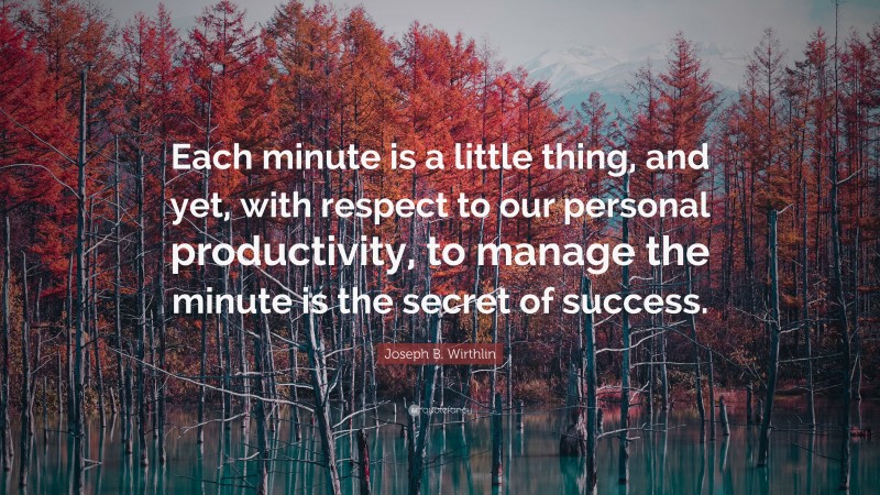 Joseph B. Wirthlin Quote: “Each minute is a little thing, and yet, with respect to our personal productivity, to manage the minute is the secret of success.”