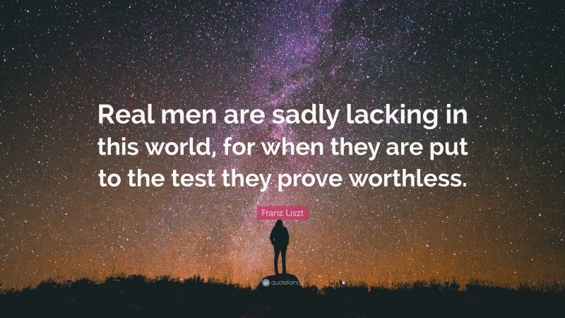 Franz Liszt Quote: “Real men are sadly lacking in this world, for when they are put to the test they prove worthless.”
