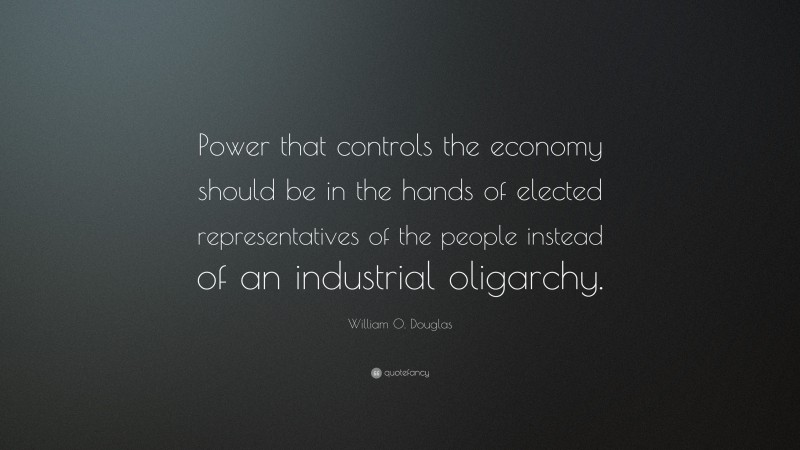 William O. Douglas Quote: “Power that controls the economy should be in the hands of elected representatives of the people instead of an industrial oligarchy.”