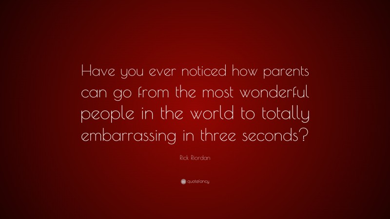 Rick Riordan Quote: “Have you ever noticed how parents can go from the most wonderful people in the world to totally embarrassing in three seconds?”