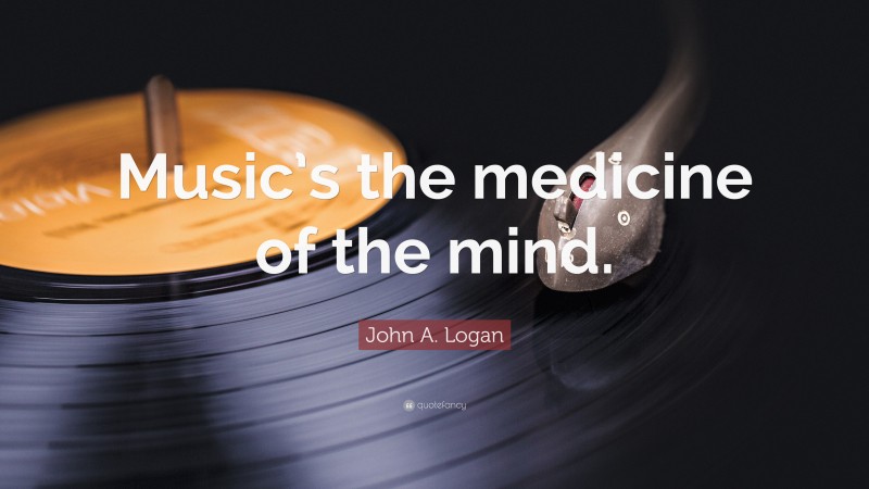 John A. Logan Quote: “Music’s the medicine of the mind.”