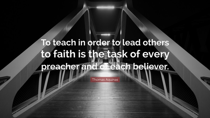 Thomas Aquinas Quote: “To teach in order to lead others to faith is the task of every preacher and of each believer.”