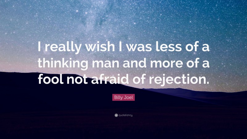 Billy Joel Quote: “I really wish I was less of a thinking man and more of a fool not afraid of rejection.”