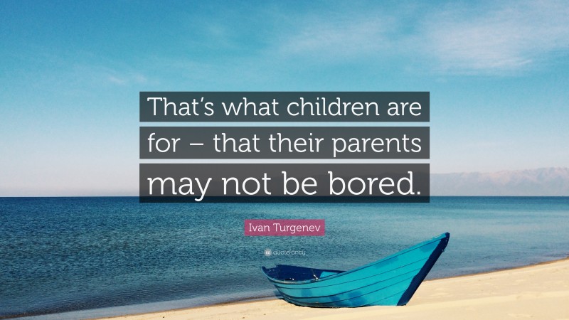 Ivan Turgenev Quote: “That’s what children are for – that their parents may not be bored.”