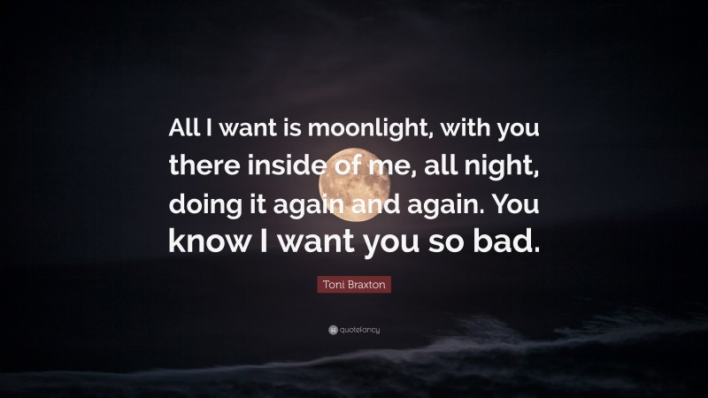 Toni Braxton Quote: “All I want is moonlight, with you there inside of me, all night, doing it again and again. You know I want you so bad.”