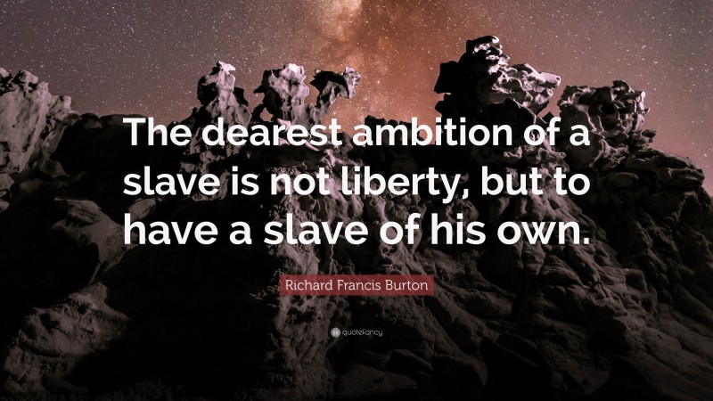 Richard Francis Burton Quote: “The dearest ambition of a slave is not liberty, but to have a slave of his own.”