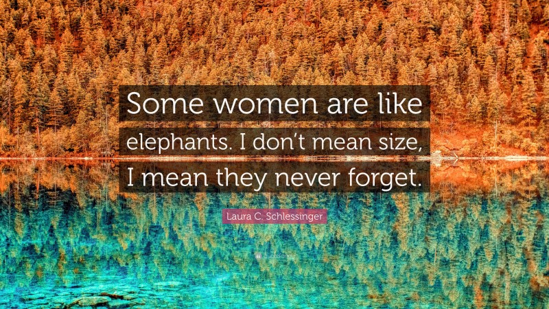 Laura C. Schlessinger Quote: “Some women are like elephants. I don’t mean size, I mean they never forget.”