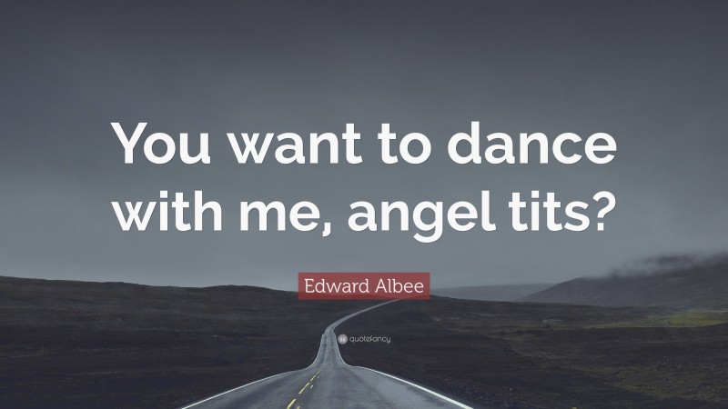 Edward Albee Quote: “You want to dance with me, angel tits?”