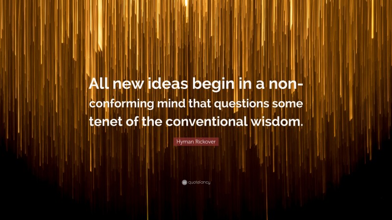 Hyman Rickover Quote: “All new ideas begin in a non-conforming mind that questions some tenet of the conventional wisdom.”