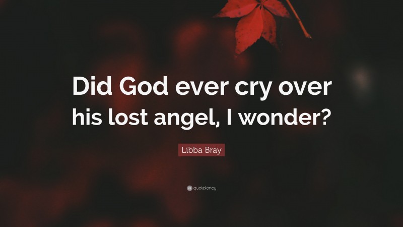 Libba Bray Quote: “Did God ever cry over his lost angel, I wonder?”