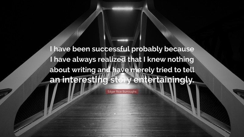 Edgar Rice Burroughs Quote: “I have been successful probably because I have always realized that I knew nothing about writing and have merely tried to tell an interesting story entertainingly.”
