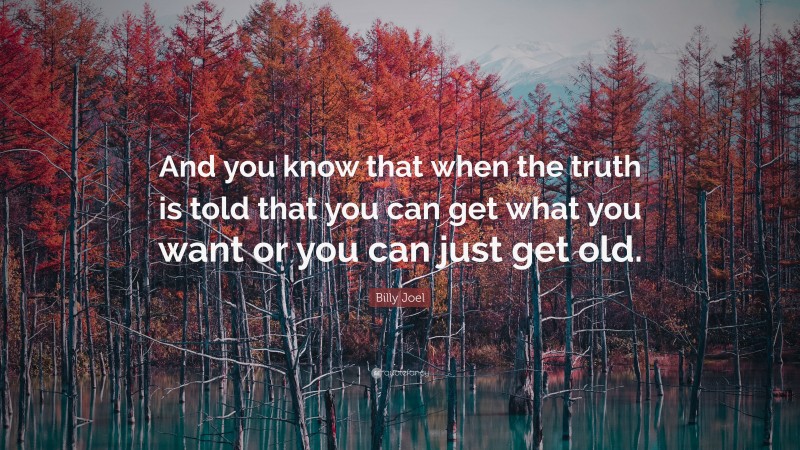 Billy Joel Quote: “And you know that when the truth is told that you can get what you want or you can just get old.”
