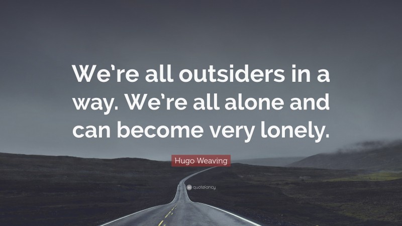 Hugo Weaving Quote: “We’re all outsiders in a way. We’re all alone and can become very lonely.”