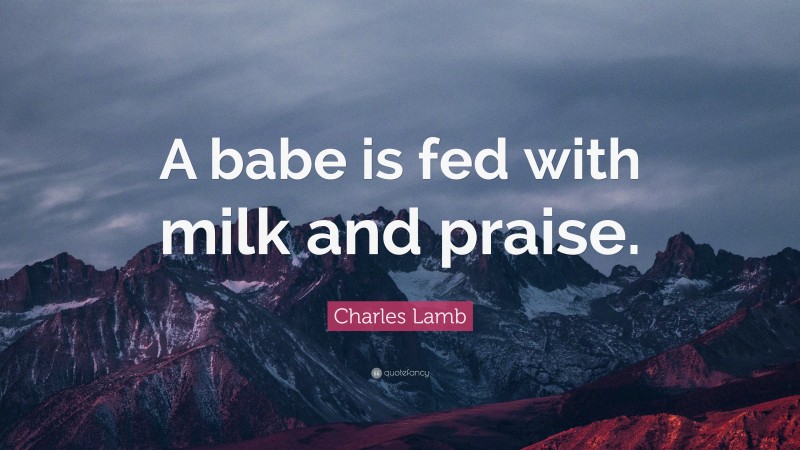 Charles Lamb Quote: “A babe is fed with milk and praise.”