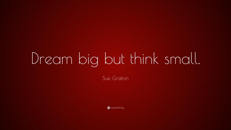 Sue Grafton Quote: “Dream big but think small.”
