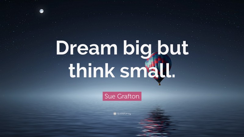 Sue Grafton Quote: “Dream big but think small.”
