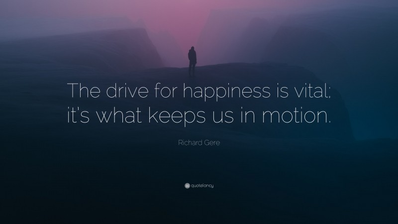 Richard Gere Quote: “The drive for happiness is vital; it’s what keeps us in motion.”