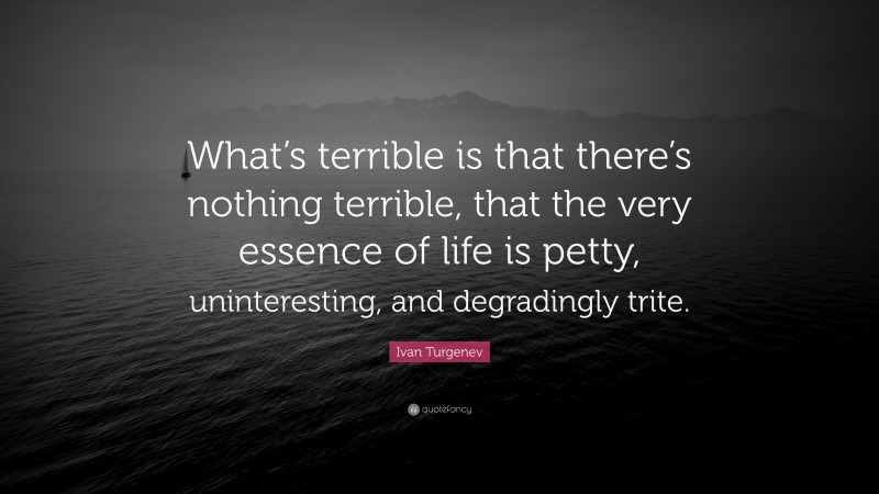 Ivan Turgenev Quote: “What’s terrible is that there’s nothing terrible, that the very essence of life is petty, uninteresting, and degradingly trite.”