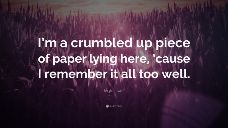 Taylor Swift Quote: “I’m a crumbled up piece of paper lying here, ’cause I remember it all too well.”