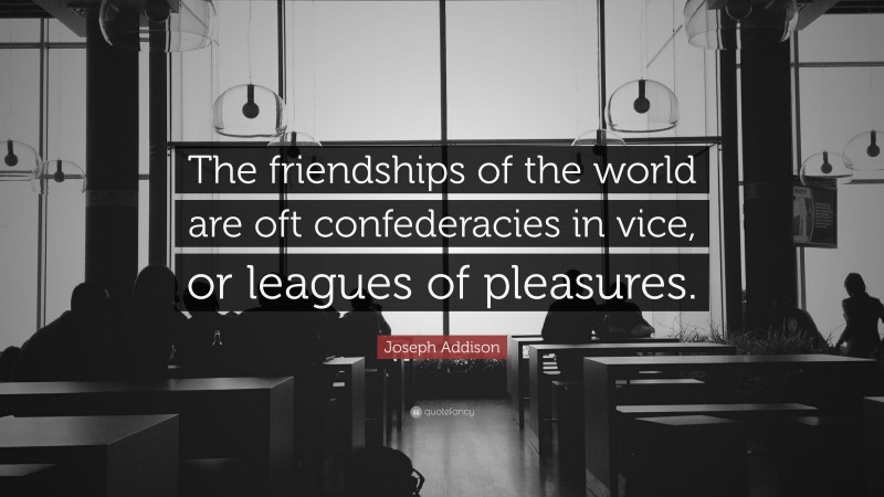 Joseph Addison Quote: “The friendships of the world are oft confederacies in vice, or leagues of pleasures.”
