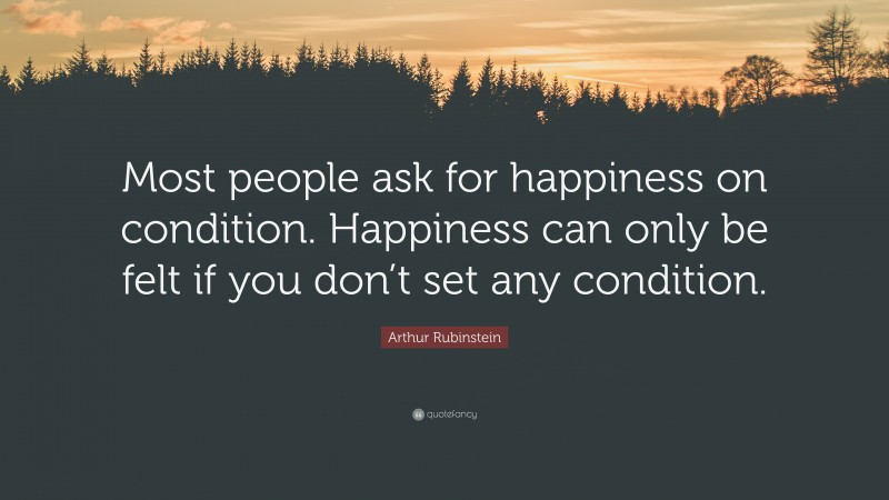 Arthur Rubinstein Quote: “Most people ask for happiness on condition. Happiness can only be felt if you don’t set any condition.”