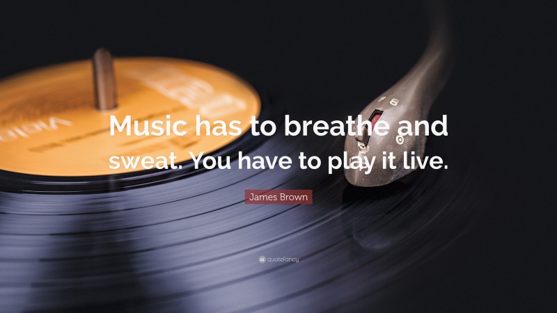 James Brown Quote: “Music has to breathe and sweat. You have to play it live.”
