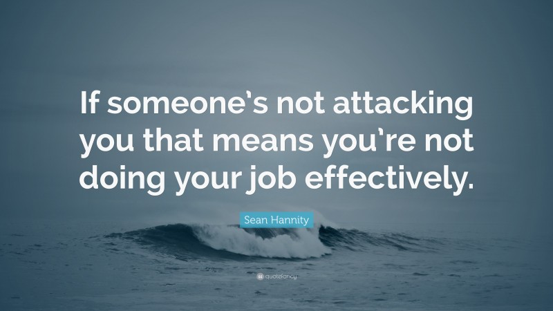 Sean Hannity Quote: “If someone’s not attacking you that means you’re not doing your job effectively.”