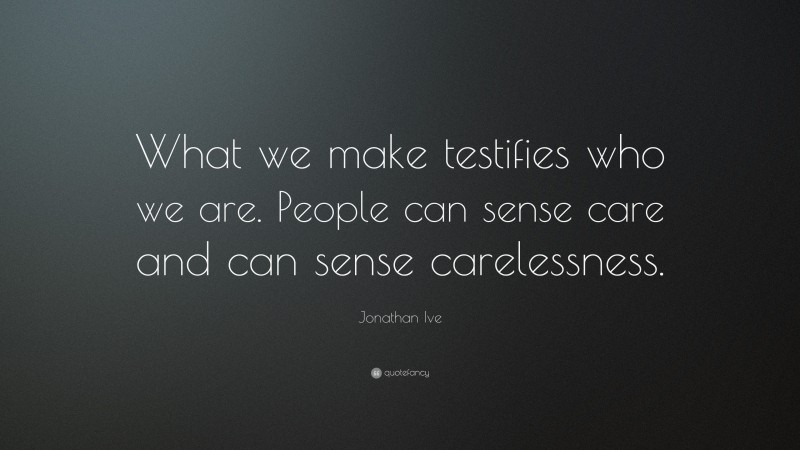 Jonathan Ive Quote: “What we make testifies who we are. People can sense care and can sense carelessness.”