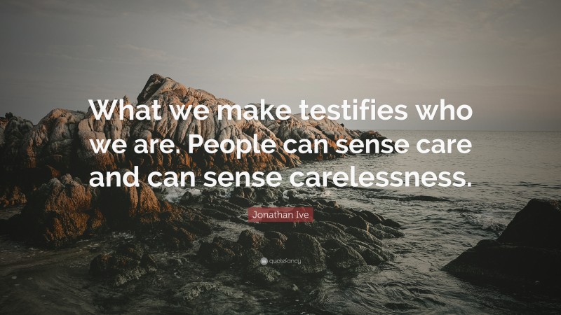 Jonathan Ive Quote: “What we make testifies who we are. People can sense care and can sense carelessness.”
