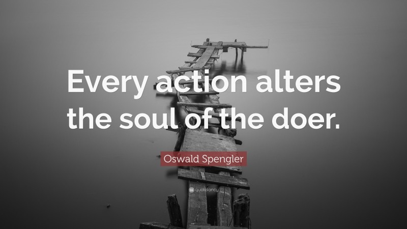 Oswald Spengler Quote: “Every action alters the soul of the doer.”