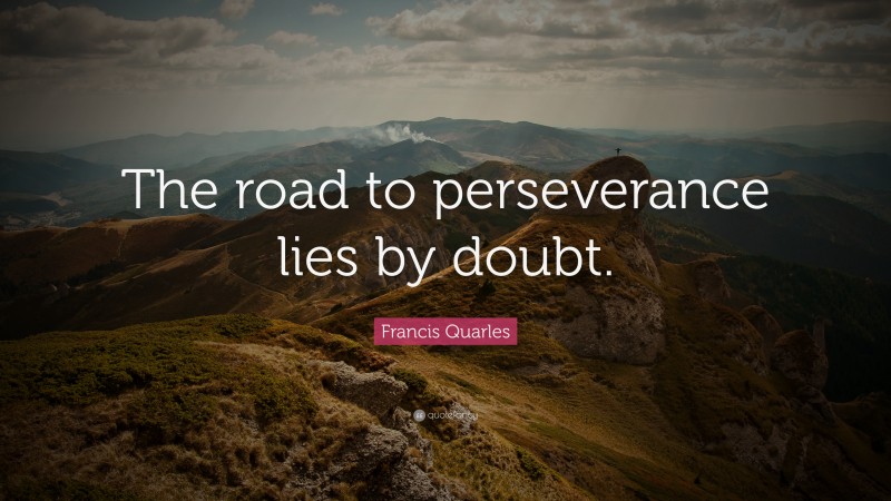 Francis Quarles Quote: “The road to perseverance lies by doubt.”
