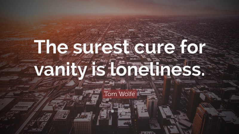 Tom Wolfe Quote: “The surest cure for vanity is loneliness.”